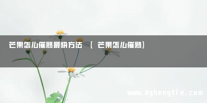 芒果怎么催熟最快方法 (芒果怎么催熟)